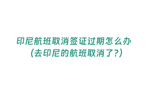 印尼航班取消簽證過期怎么辦（去印尼的航班取消了?）