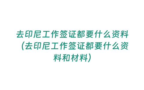 去印尼工作簽證都要什么資料（去印尼工作簽證都要什么資料和材料）