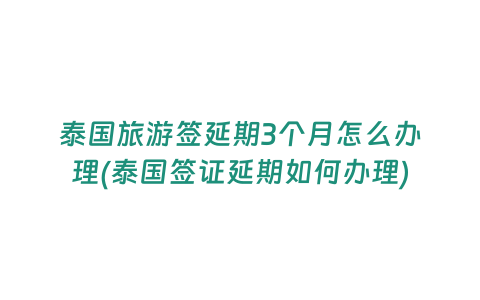 泰國旅游簽延期3個月怎么辦理(泰國簽證延期如何辦理)