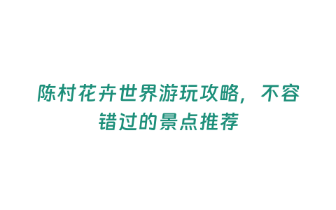 陳村花卉世界游玩攻略，不容錯過的景點推薦