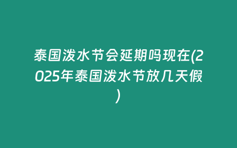 泰國潑水節(jié)會延期嗎現(xiàn)在(2025年泰國潑水節(jié)放幾天假)