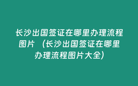 長沙出國簽證在哪里辦理流程圖片 （長沙出國簽證在哪里辦理流程圖片大全）