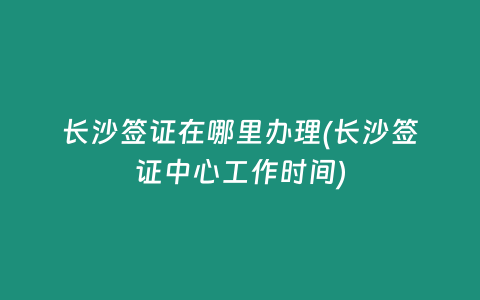 長沙簽證在哪里辦理(長沙簽證中心工作時間)