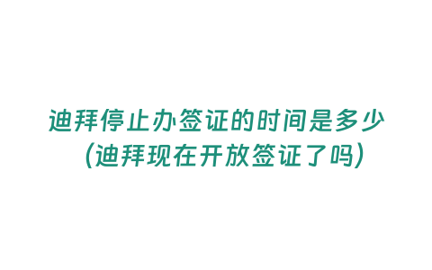 迪拜停止辦簽證的時(shí)間是多少（迪拜現(xiàn)在開放簽證了嗎）