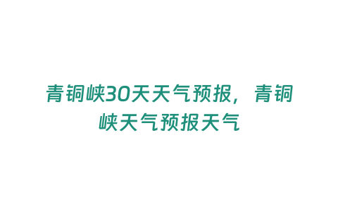 青銅峽30天天氣預報，青銅峽天氣預報天氣