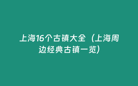 上海16個古鎮(zhèn)大全（上海周邊經(jīng)典古鎮(zhèn)一覽）