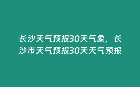 長沙天氣預報30天氣象，長沙市天氣預報30天天氣預報