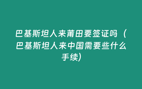 巴基斯坦人來莆田要簽證嗎（巴基斯坦人來中國需要些什么手續(xù)）