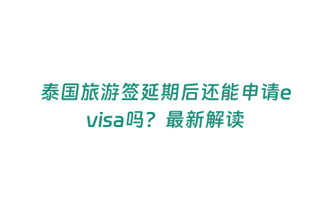 泰國(guó)旅游簽延期后還能申請(qǐng)evisa嗎？最新解讀