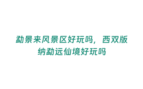 勐景來風(fēng)景區(qū)好玩嗎，西雙版納勐遠(yuǎn)仙境好玩嗎