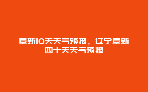 阜新10天天氣預報，遼寧阜新四十天天氣預報