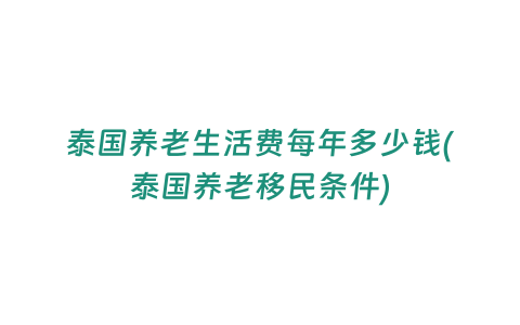 泰國養(yǎng)老生活費每年多少錢(泰國養(yǎng)老移民條件)