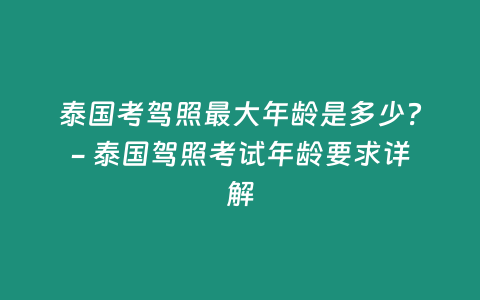 泰國考駕照最大年齡是多少？- 泰國駕照考試年齡要求詳解