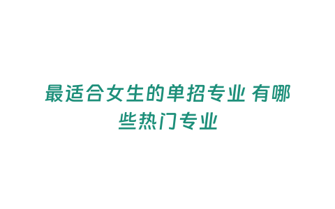 最適合女生的單招專業 有哪些熱門專業