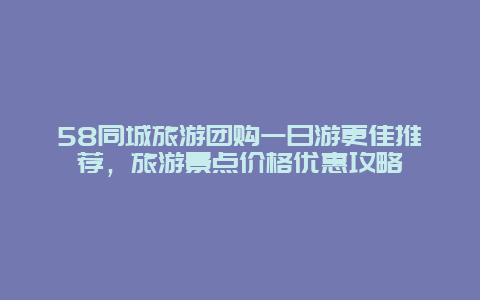 58同城旅游團購一日游更佳推薦，旅游景點價格優惠攻略