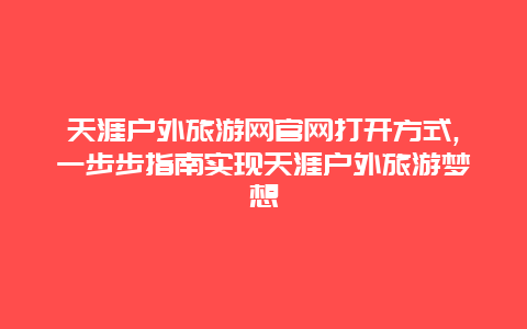 天涯戶外旅游網(wǎng)官網(wǎng)打開方式,一步步指南實現(xiàn)天涯戶外旅游夢想