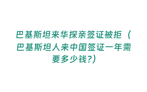 巴基斯坦來華探親簽證被拒（巴基斯坦人來中國簽證一年需要多少錢?）