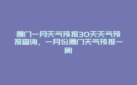 廈門一月天氣預報30天天氣預報查詢，一月份廈門天氣預報一周