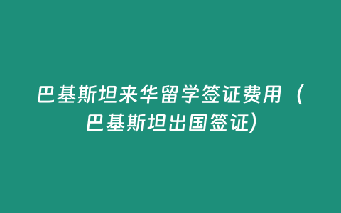 巴基斯坦來華留學簽證費用（巴基斯坦出國簽證）