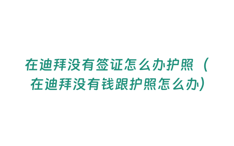 在迪拜沒有簽證怎么辦護照（在迪拜沒有錢跟護照怎么辦）