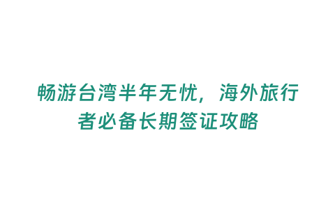 暢游臺灣半年無憂，海外旅行者必備長期簽證攻略