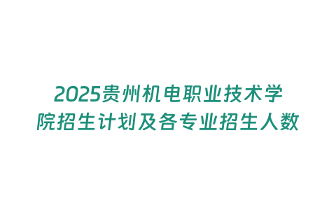 2025貴州機電職業技術學院招生計劃及各專業招生人數