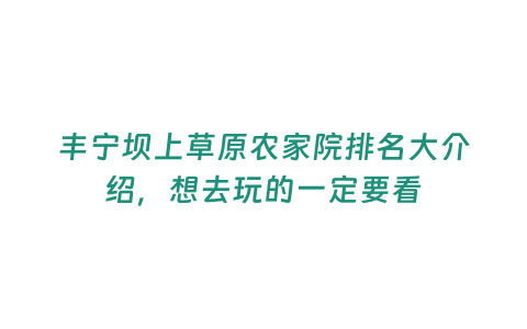 豐寧壩上草原農家院排名大介紹，想去玩的一定要看