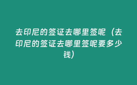 去印尼的簽證去哪里簽呢（去印尼的簽證去哪里簽呢要多少錢）