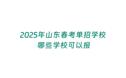 2025年山東春考單招學校 哪些學校可以報