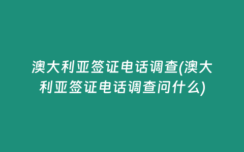 澳大利亞簽證電話調查(澳大利亞簽證電話調查問什么)