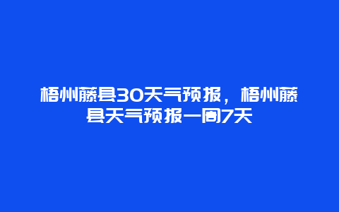 梧州藤縣30天氣預報，梧州藤縣天氣預報一周7天