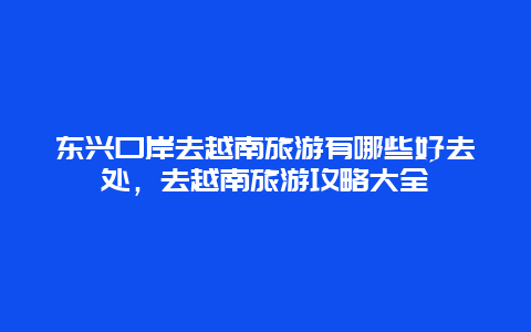 東興口岸去越南旅游有哪些好去處，去越南旅游攻略大全