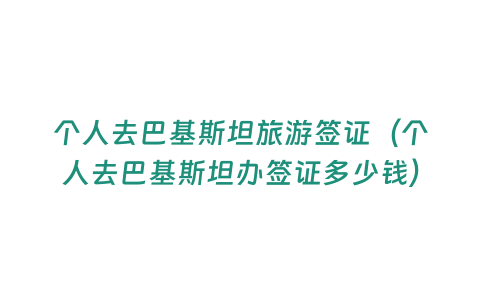 個(gè)人去巴基斯坦旅游簽證（個(gè)人去巴基斯坦辦簽證多少錢(qián)）