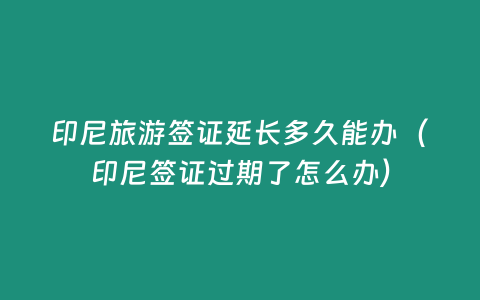 印尼旅游簽證延長多久能辦（印尼簽證過期了怎么辦）