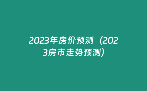 2023年房價預(yù)測（2023房市走勢預(yù)測）