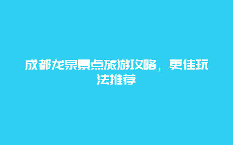 成都龍泉景點(diǎn)旅游攻略，更佳玩法推薦