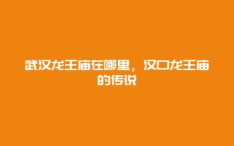 武漢龍王廟在哪里，漢口龍王廟的傳說