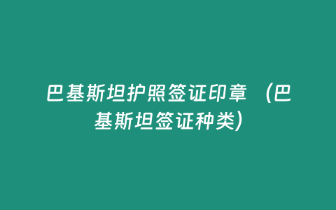 巴基斯坦護(hù)照簽證印章 （巴基斯坦簽證種類）