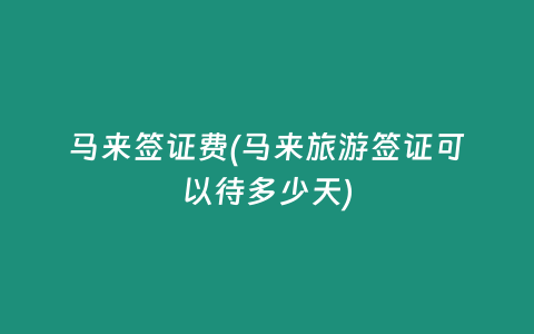 馬來簽證費(馬來旅游簽證可以待多少天)