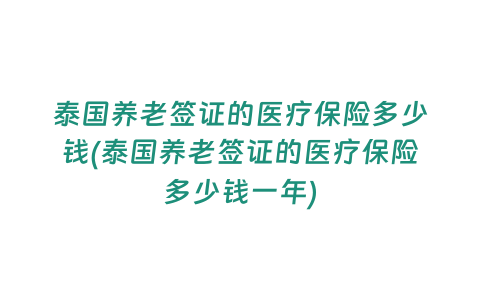 泰國養(yǎng)老簽證的醫(yī)療保險(xiǎn)多少錢(泰國養(yǎng)老簽證的醫(yī)療保險(xiǎn)多少錢一年)