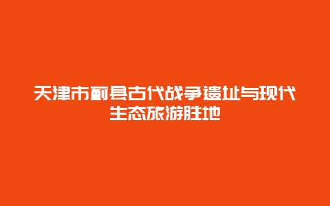 天津市薊縣古代戰爭遺址與現代生態旅游勝地