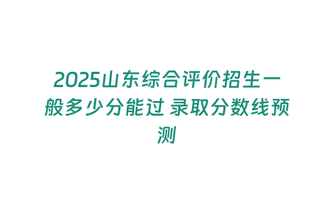 2025山東綜合評(píng)價(jià)招生一般多少分能過 錄取分?jǐn)?shù)線預(yù)測(cè)