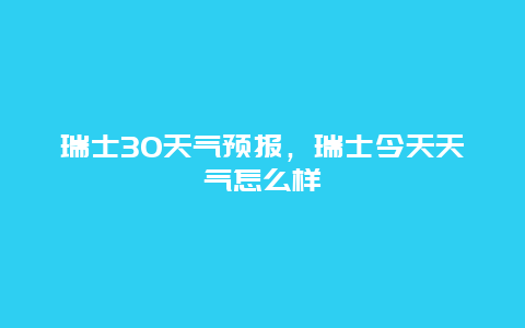 瑞士30天氣預報，瑞士今天天氣怎么樣