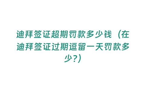 迪拜簽證超期罰款多少錢（在迪拜簽證過(guò)期逗留一天罰款多少?）