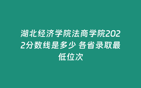 湖北經濟學院法商學院2022分數線是多少 各省錄取最低位次