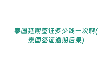 泰國(guó)延期簽證多少錢(qián)一次啊(泰國(guó)簽證逾期后果)