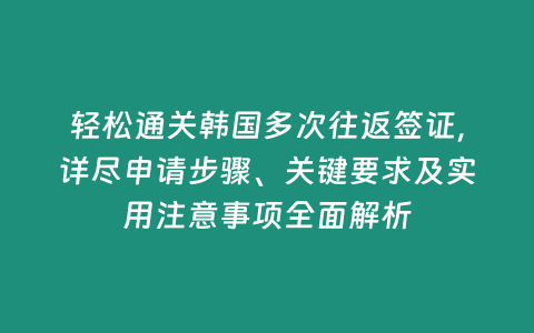 輕松通關韓國多次往返簽證，詳盡申請步驟、關鍵要求及實用注意事項全面解析