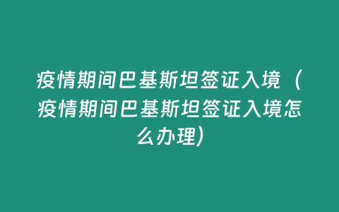 疫情期間巴基斯坦簽證入境（疫情期間巴基斯坦簽證入境怎么辦理）