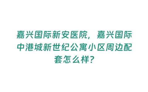 嘉興國際新安醫院，嘉興國際中港城新世紀公寓小區周邊配套怎么樣？