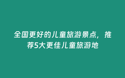 全國更好的兒童旅游景點，推薦5大更佳兒童旅游地